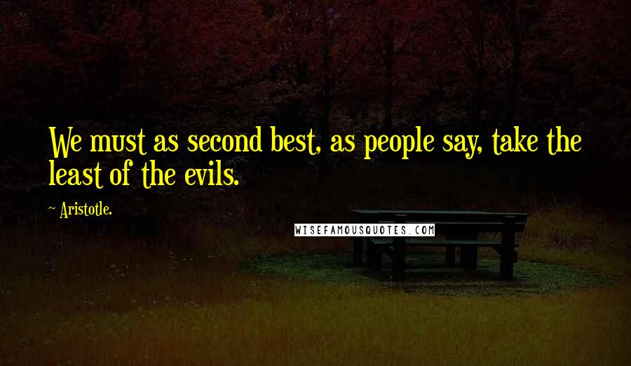 Aristotle. Quotes: We must as second best, as people say, take the least of the evils.