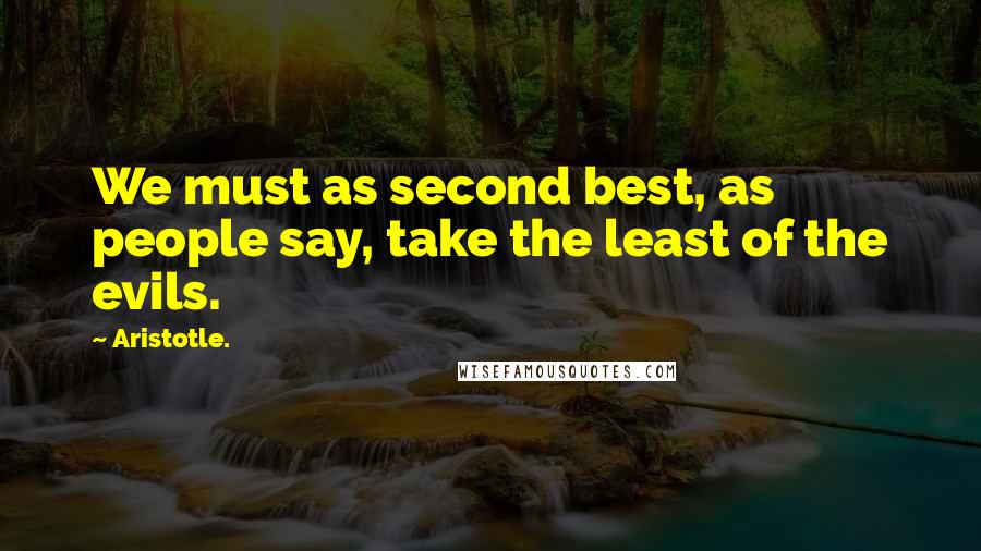 Aristotle. Quotes: We must as second best, as people say, take the least of the evils.