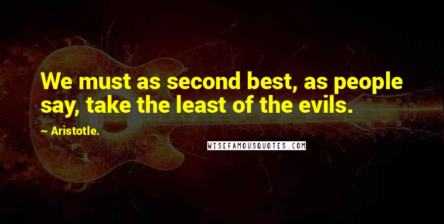 Aristotle. Quotes: We must as second best, as people say, take the least of the evils.