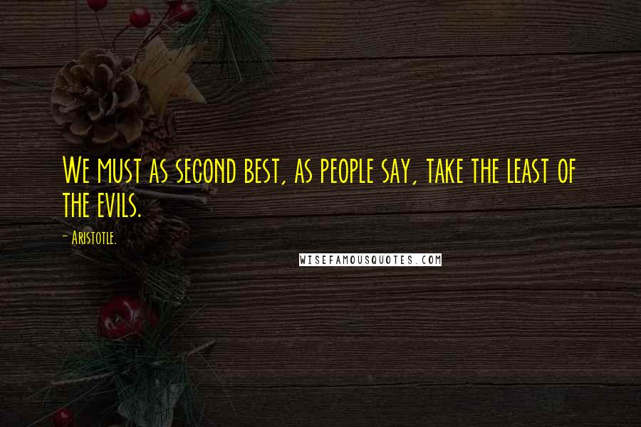 Aristotle. Quotes: We must as second best, as people say, take the least of the evils.