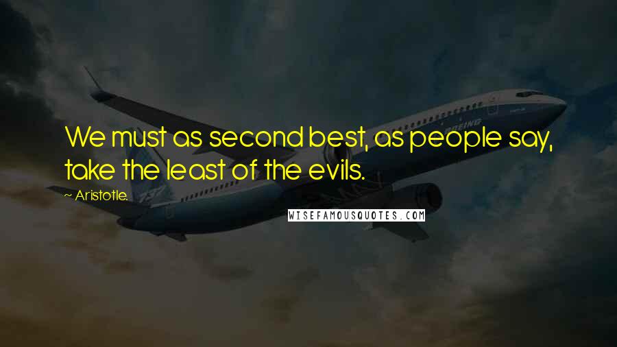 Aristotle. Quotes: We must as second best, as people say, take the least of the evils.