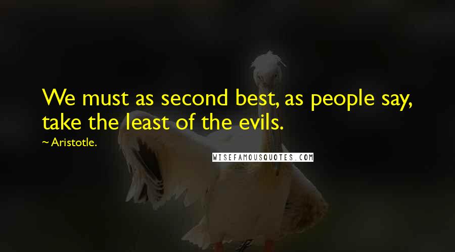 Aristotle. Quotes: We must as second best, as people say, take the least of the evils.