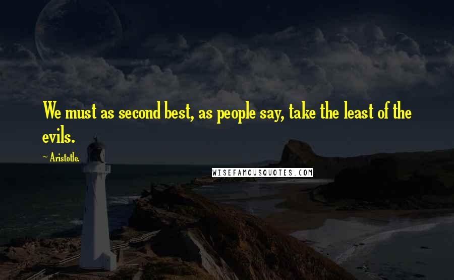 Aristotle. Quotes: We must as second best, as people say, take the least of the evils.