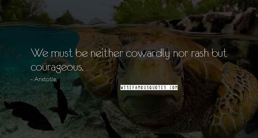 Aristotle. Quotes: We must be neither cowardly nor rash but courageous.