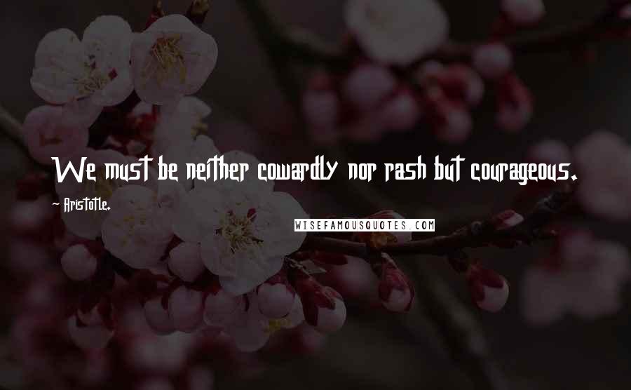 Aristotle. Quotes: We must be neither cowardly nor rash but courageous.