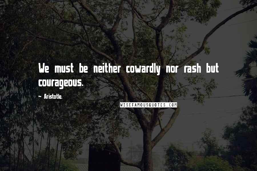 Aristotle. Quotes: We must be neither cowardly nor rash but courageous.