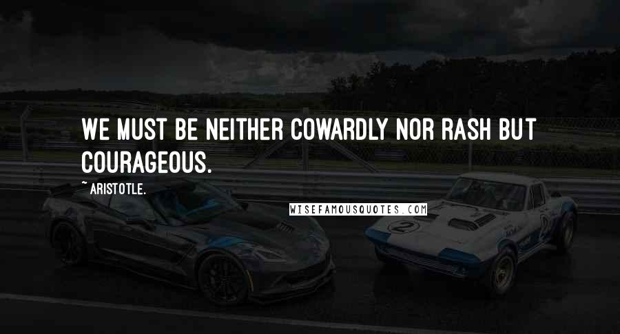Aristotle. Quotes: We must be neither cowardly nor rash but courageous.
