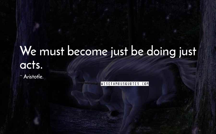 Aristotle. Quotes: We must become just be doing just acts.