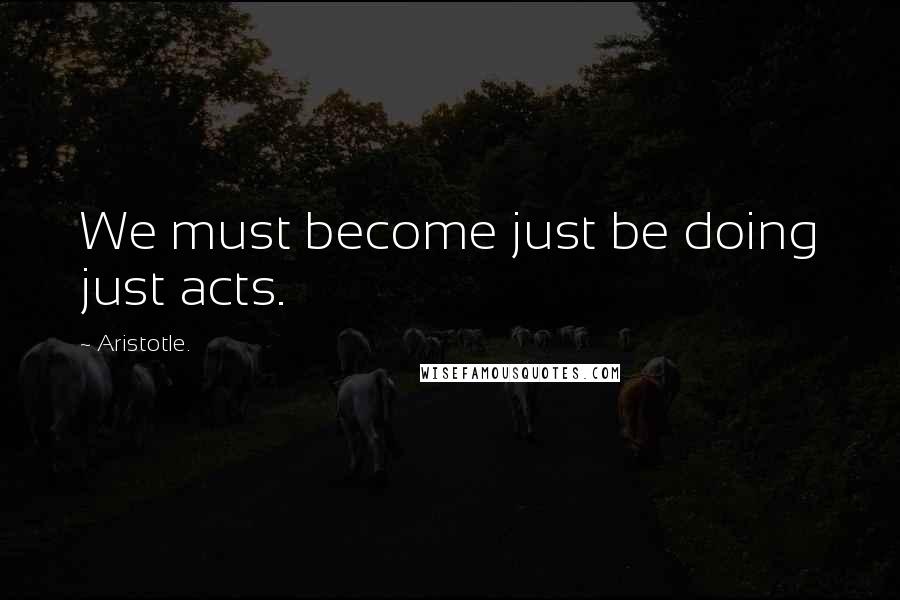 Aristotle. Quotes: We must become just be doing just acts.