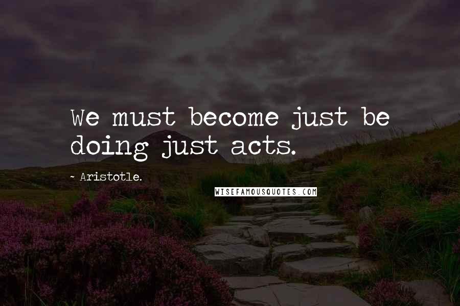 Aristotle. Quotes: We must become just be doing just acts.