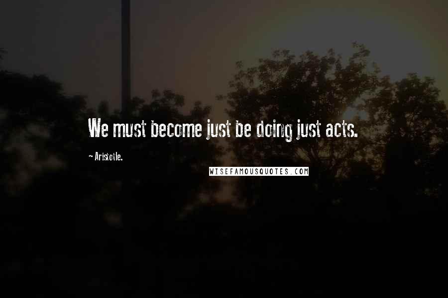 Aristotle. Quotes: We must become just be doing just acts.