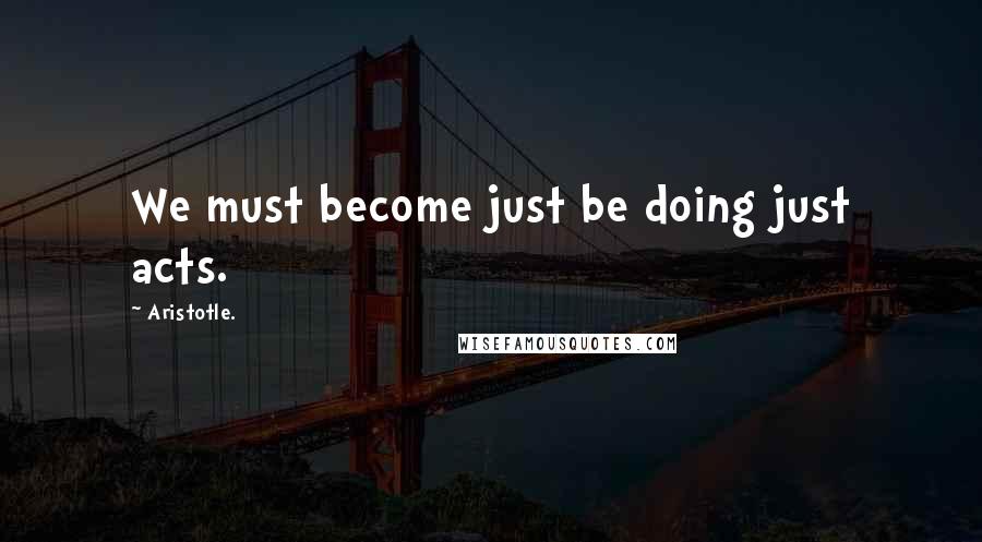 Aristotle. Quotes: We must become just be doing just acts.