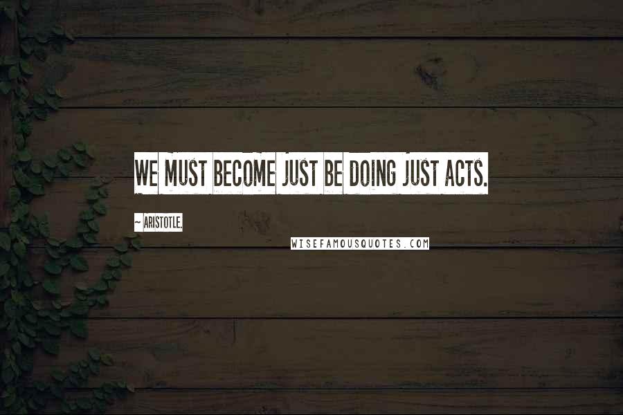 Aristotle. Quotes: We must become just be doing just acts.