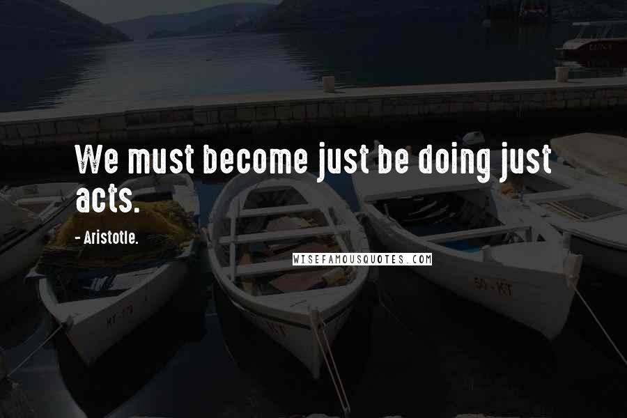 Aristotle. Quotes: We must become just be doing just acts.