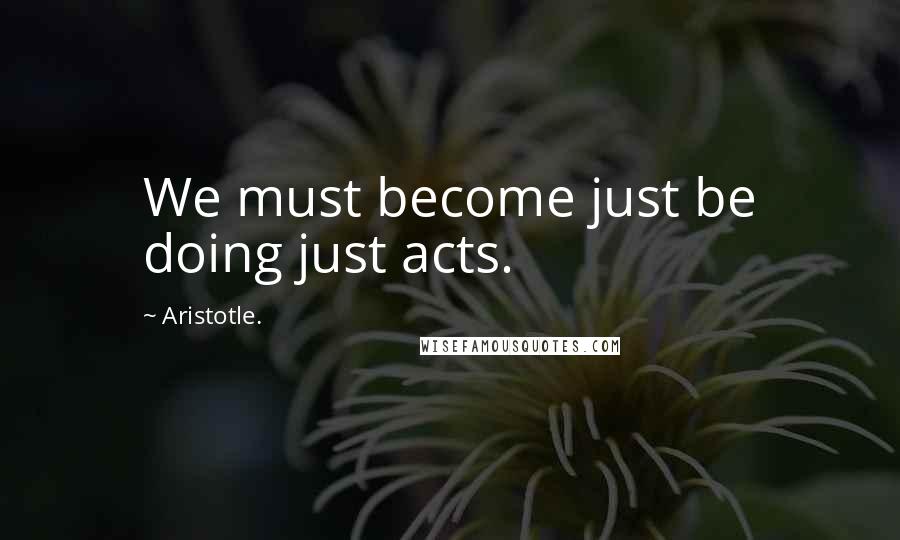 Aristotle. Quotes: We must become just be doing just acts.