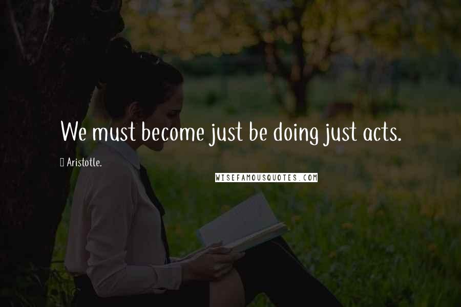 Aristotle. Quotes: We must become just be doing just acts.