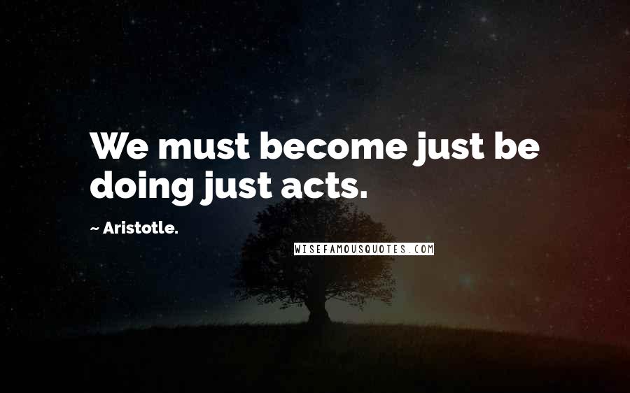 Aristotle. Quotes: We must become just be doing just acts.