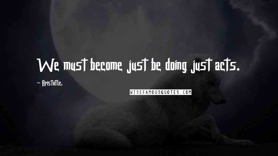 Aristotle. Quotes: We must become just be doing just acts.