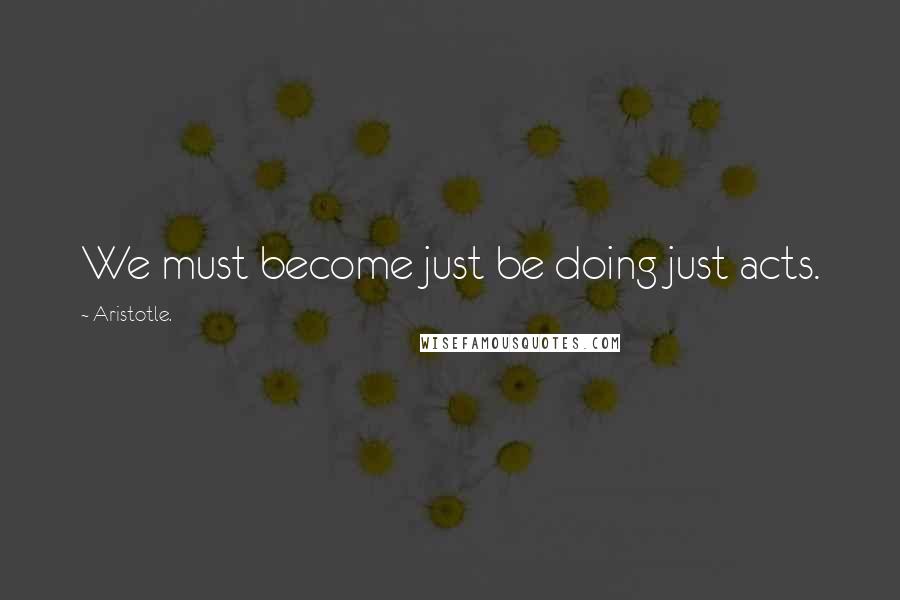 Aristotle. Quotes: We must become just be doing just acts.