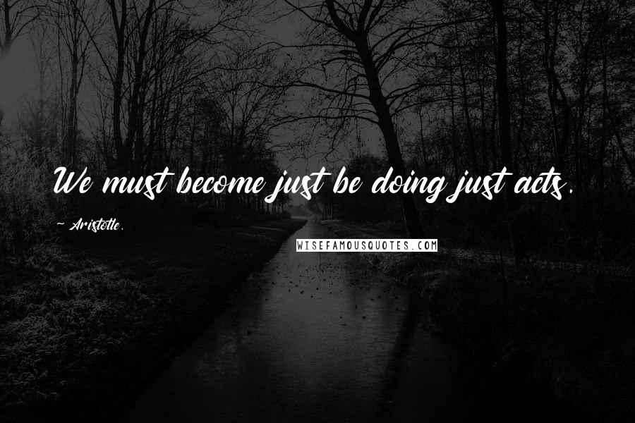 Aristotle. Quotes: We must become just be doing just acts.