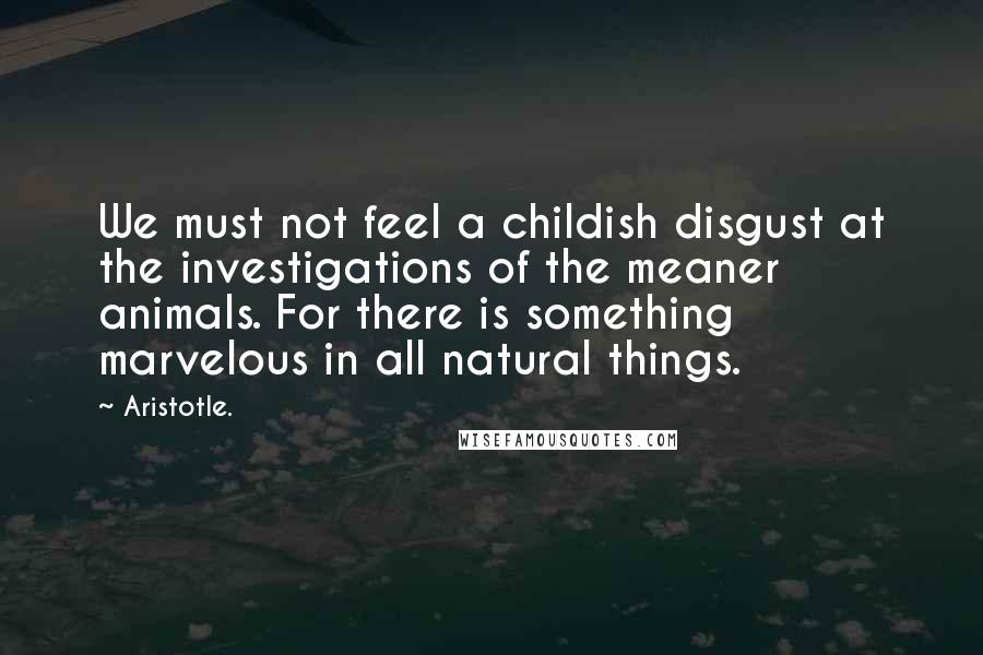 Aristotle. Quotes: We must not feel a childish disgust at the investigations of the meaner animals. For there is something marvelous in all natural things.