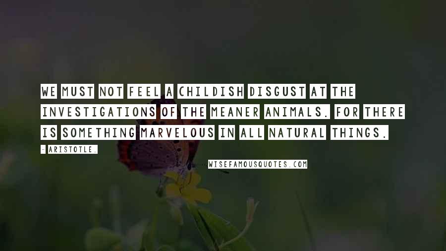 Aristotle. Quotes: We must not feel a childish disgust at the investigations of the meaner animals. For there is something marvelous in all natural things.