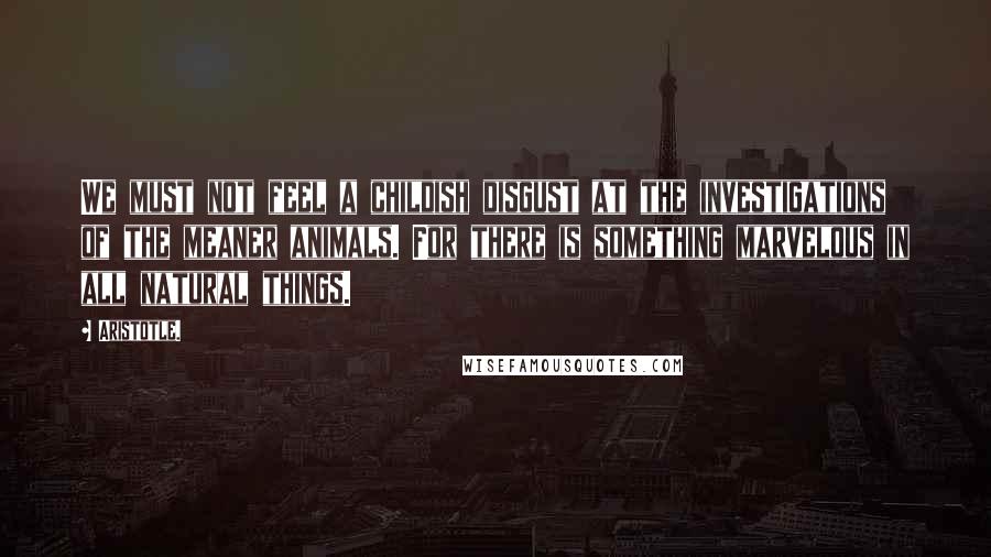 Aristotle. Quotes: We must not feel a childish disgust at the investigations of the meaner animals. For there is something marvelous in all natural things.