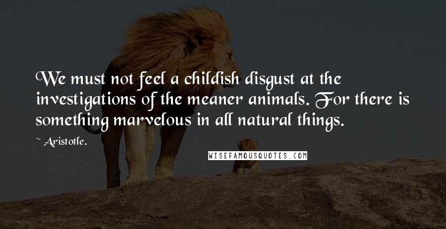 Aristotle. Quotes: We must not feel a childish disgust at the investigations of the meaner animals. For there is something marvelous in all natural things.