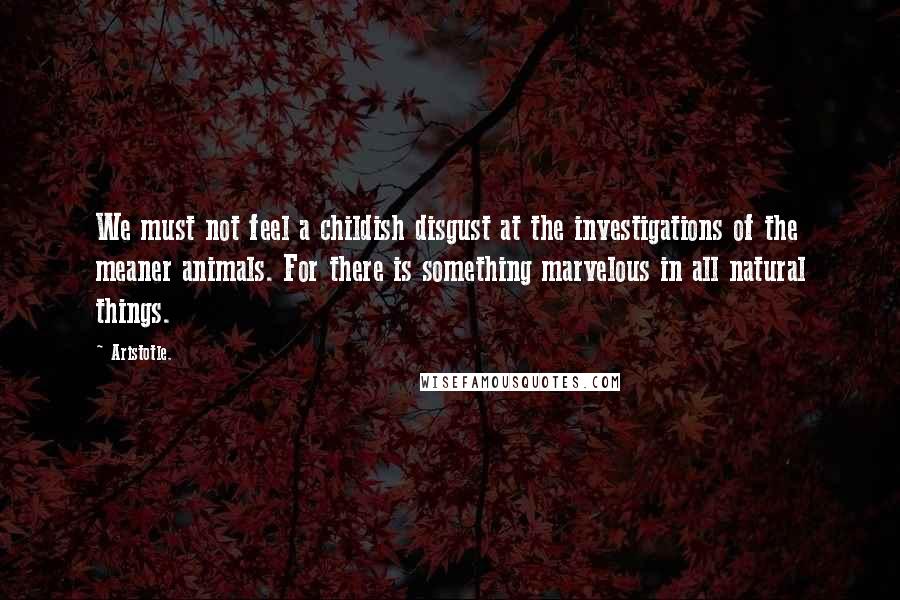 Aristotle. Quotes: We must not feel a childish disgust at the investigations of the meaner animals. For there is something marvelous in all natural things.