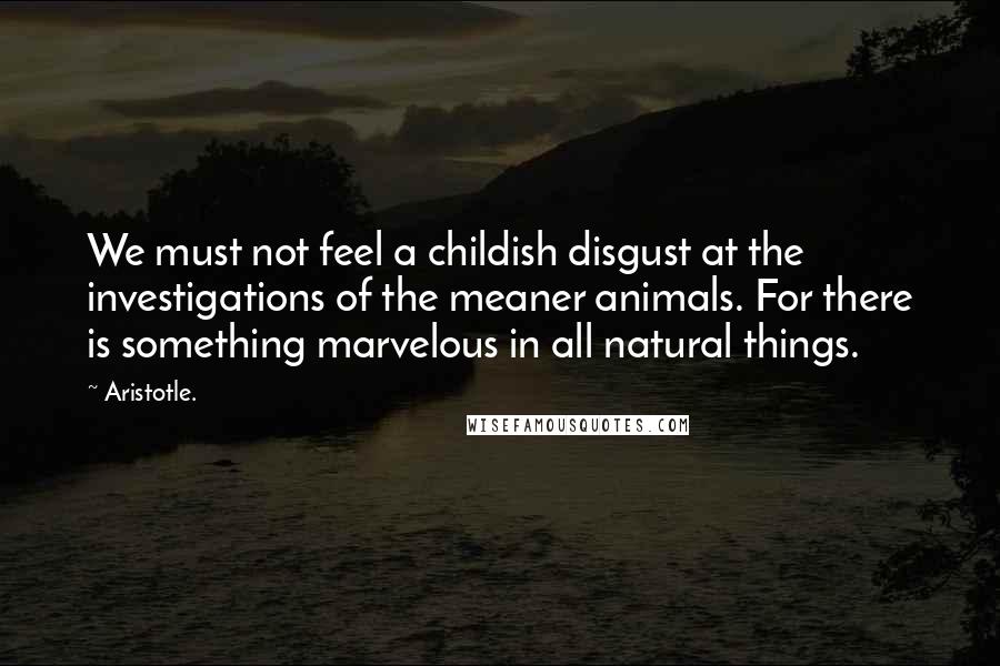 Aristotle. Quotes: We must not feel a childish disgust at the investigations of the meaner animals. For there is something marvelous in all natural things.