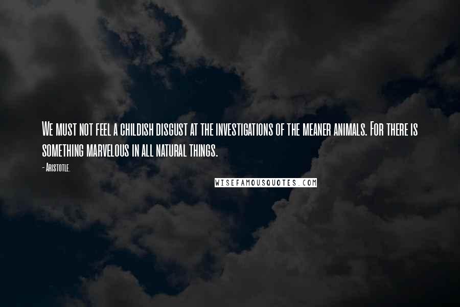 Aristotle. Quotes: We must not feel a childish disgust at the investigations of the meaner animals. For there is something marvelous in all natural things.