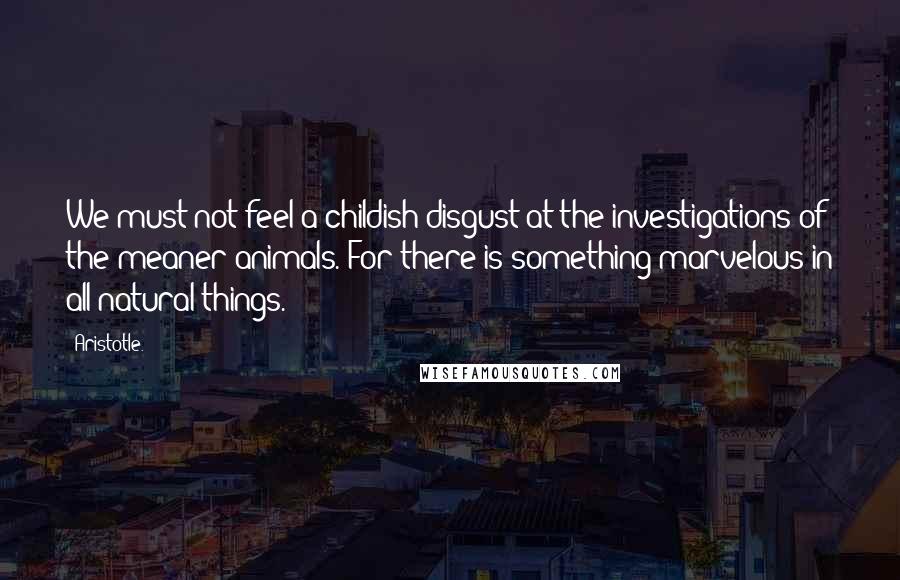 Aristotle. Quotes: We must not feel a childish disgust at the investigations of the meaner animals. For there is something marvelous in all natural things.