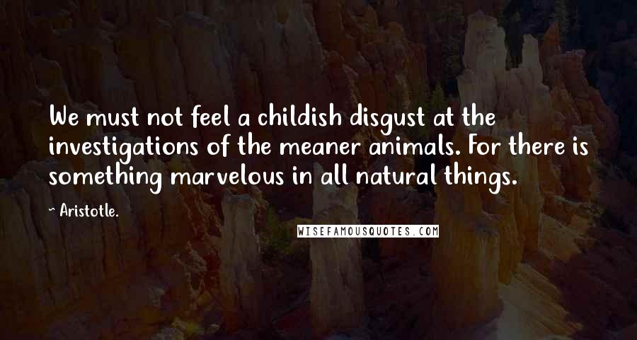 Aristotle. Quotes: We must not feel a childish disgust at the investigations of the meaner animals. For there is something marvelous in all natural things.