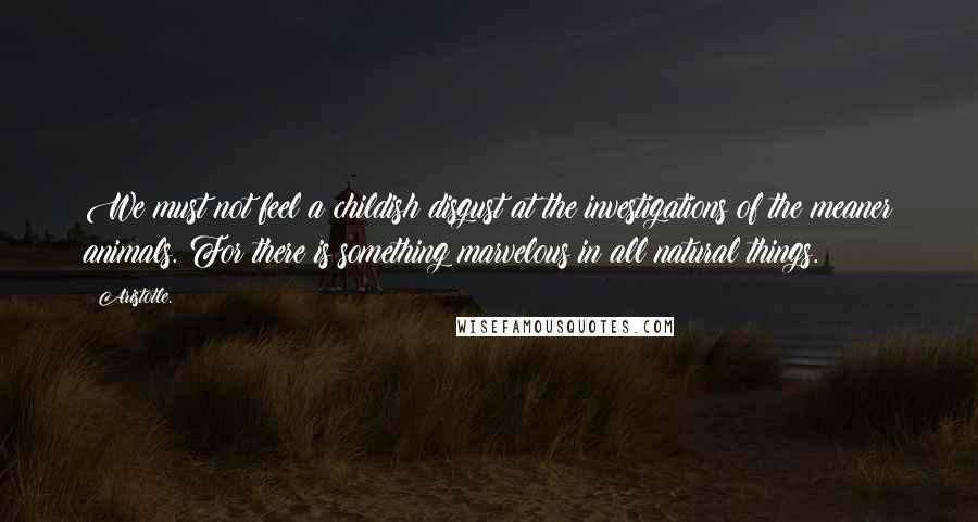 Aristotle. Quotes: We must not feel a childish disgust at the investigations of the meaner animals. For there is something marvelous in all natural things.