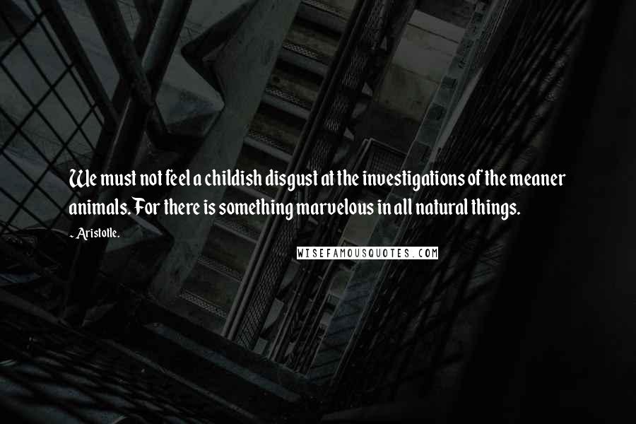 Aristotle. Quotes: We must not feel a childish disgust at the investigations of the meaner animals. For there is something marvelous in all natural things.