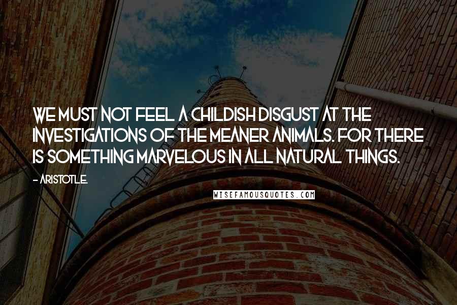 Aristotle. Quotes: We must not feel a childish disgust at the investigations of the meaner animals. For there is something marvelous in all natural things.