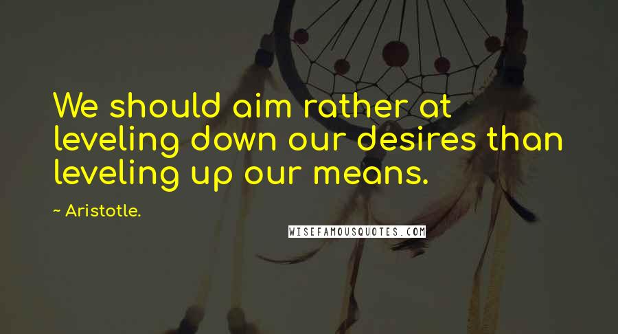 Aristotle. Quotes: We should aim rather at leveling down our desires than leveling up our means.