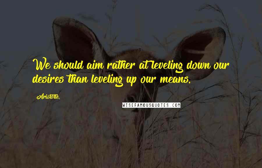 Aristotle. Quotes: We should aim rather at leveling down our desires than leveling up our means.