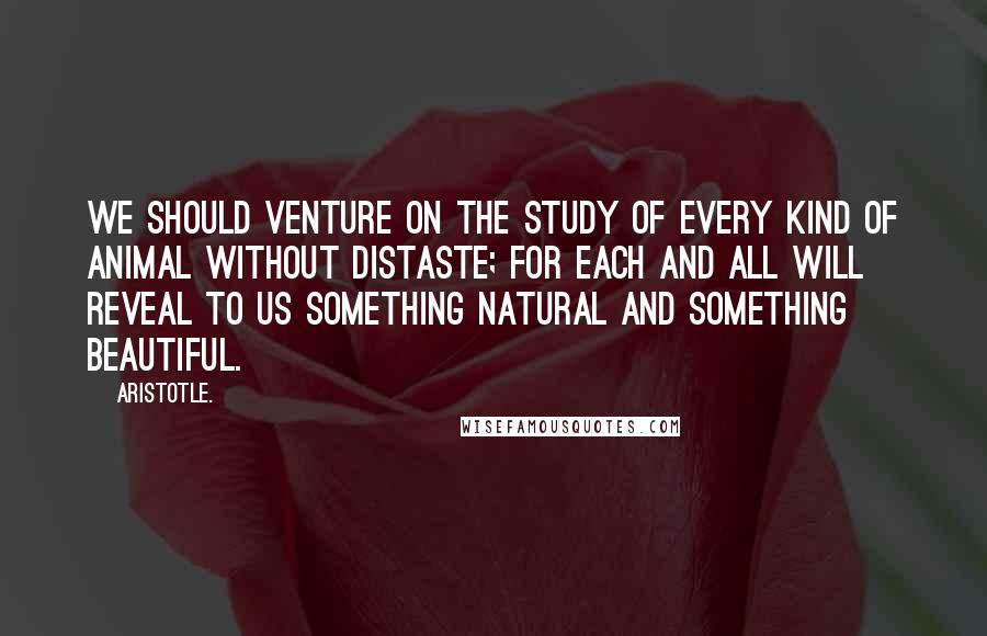 Aristotle. Quotes: We should venture on the study of every kind of animal without distaste; for each and all will reveal to us something natural and something beautiful.