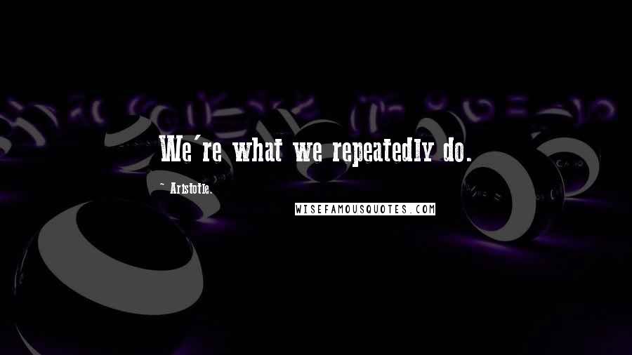 Aristotle. Quotes: We're what we repeatedly do.