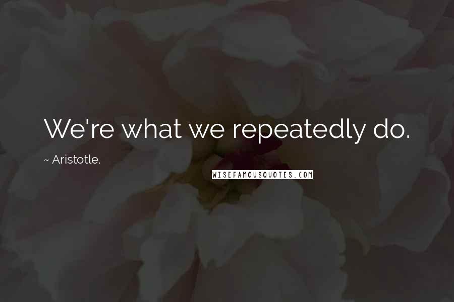 Aristotle. Quotes: We're what we repeatedly do.