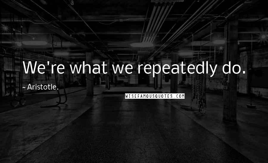 Aristotle. Quotes: We're what we repeatedly do.