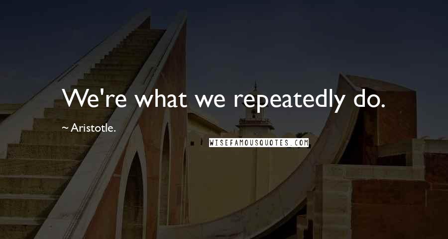 Aristotle. Quotes: We're what we repeatedly do.