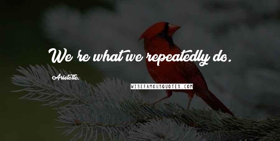 Aristotle. Quotes: We're what we repeatedly do.