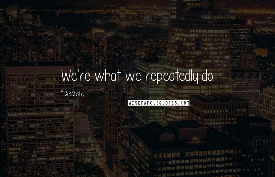 Aristotle. Quotes: We're what we repeatedly do.