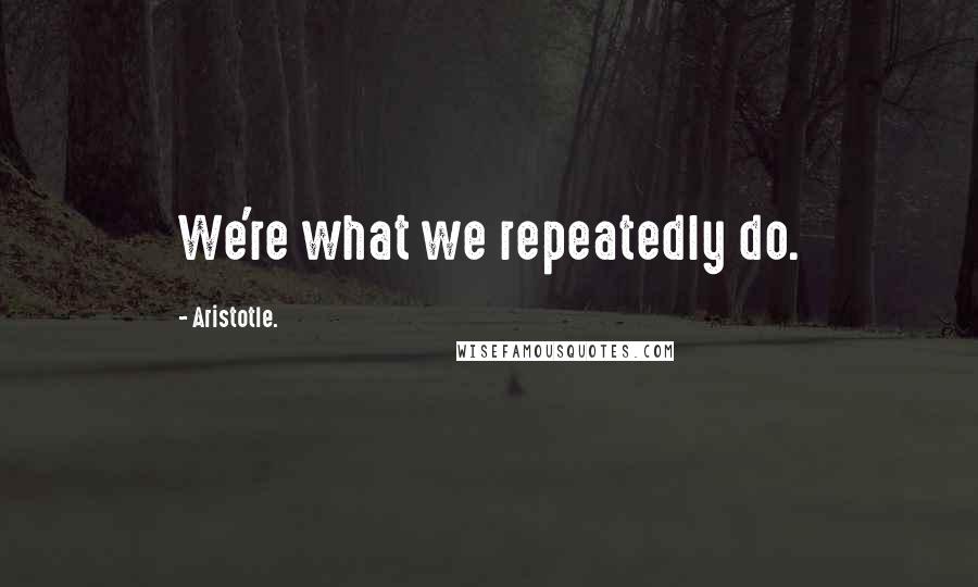 Aristotle. Quotes: We're what we repeatedly do.