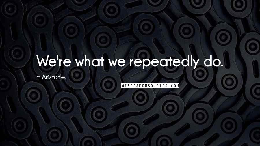 Aristotle. Quotes: We're what we repeatedly do.