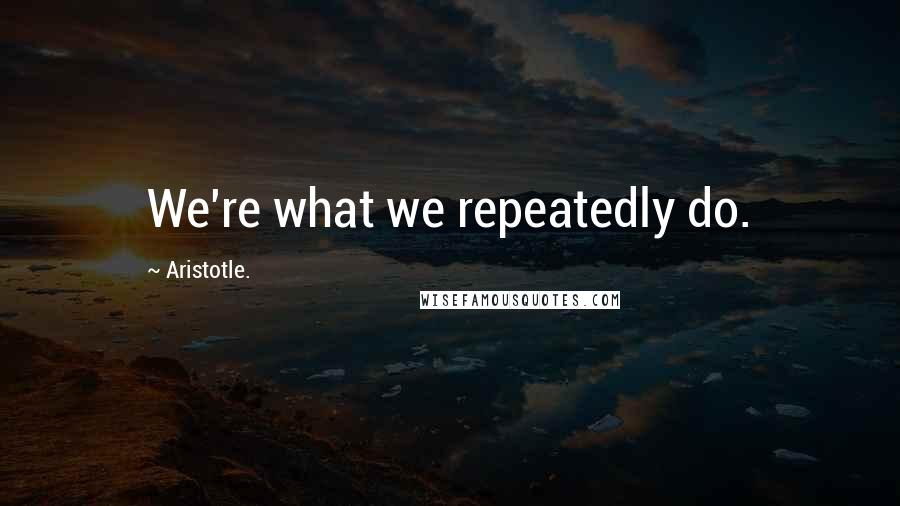 Aristotle. Quotes: We're what we repeatedly do.