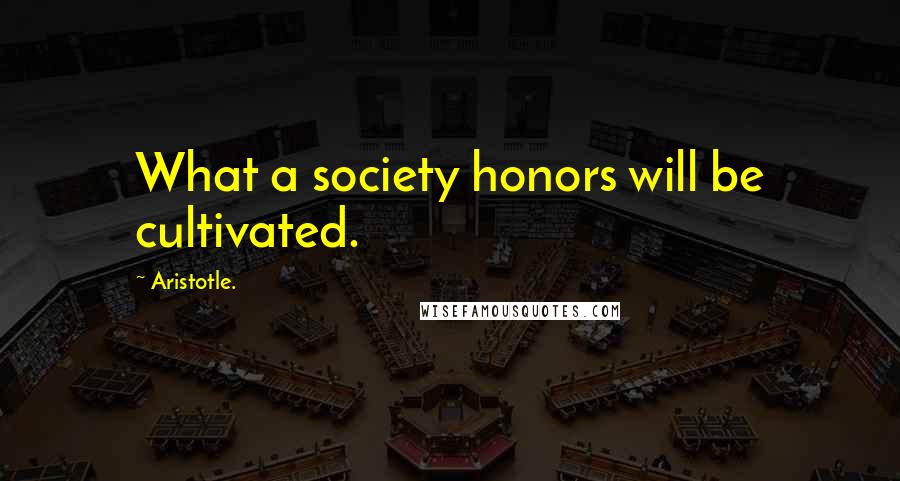 Aristotle. Quotes: What a society honors will be cultivated.