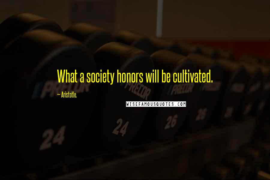 Aristotle. Quotes: What a society honors will be cultivated.